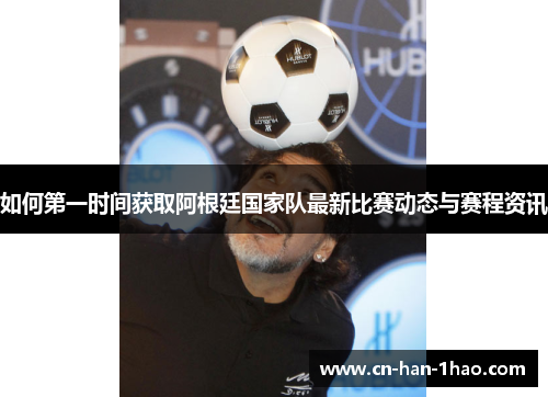 如何第一时间获取阿根廷国家队最新比赛动态与赛程资讯
