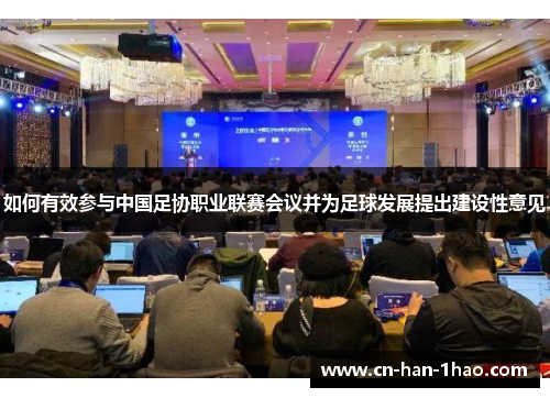 如何有效参与中国足协职业联赛会议并为足球发展提出建设性意见 如何有效参与中国足协职业联赛会议并为足球发展提出建设性意见