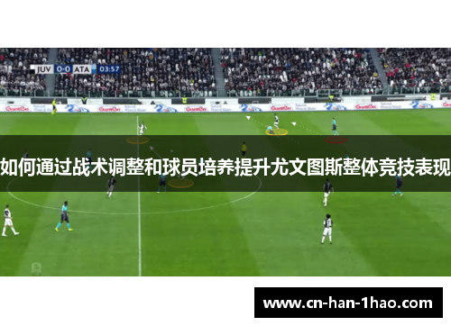 如何通过战术调整和球员培养提升尤文图斯整体竞技表现 如何通过战术调整和球员培养提升尤文图斯整体竞技表现