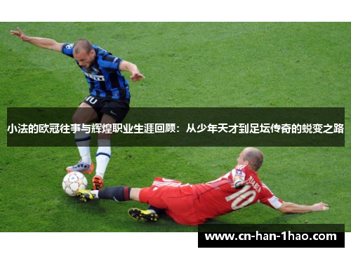 小法的欧冠往事与辉煌职业生涯回顾：从少年天才到足坛传奇的蜕变之路
