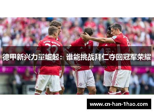 德甲新兴力量崛起:谁能挑战拜仁夺回冠军荣耀 德甲新兴力量崛起:谁能挑战拜仁夺回冠军荣耀