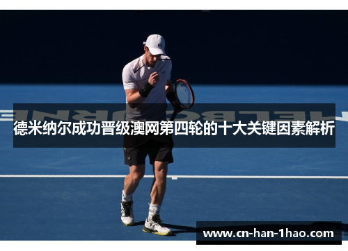 德米纳尔成功晋级澳网第四轮的十大关键因素解析 德米纳尔成功晋级澳网第四轮的十大关键因素解析