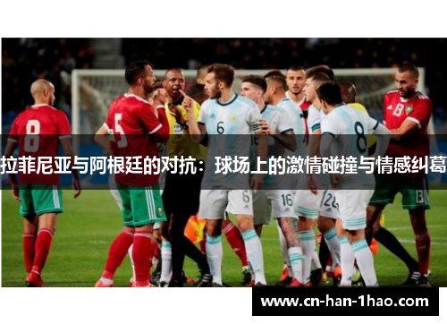 拉菲尼亚与阿根廷的对抗:球场上的激情碰撞与情感纠葛 拉菲尼亚与阿根廷的对抗:球场上的激情碰撞与情感纠葛