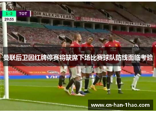 曼联后卫因红牌停赛将缺席下场比赛球队防线面临考验 曼联后卫因红牌停赛将缺席下场比赛球队防线面临考验
