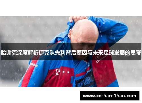 哈谢克深度解析捷克队失利背后原因与未来足球发展的思考 哈谢克深度解析捷克队失利背后原因与未来足球发展的思考