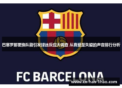 巴塞罗那更换队徽引发球迷反应大调查 从喜爱至失望的声音排行分析 巴塞罗那更换队徽引发球迷反应大调查 从喜爱至失望的声音排行分析