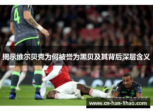 揭示维尔贝克为何被誉为黑贝及其背后深层含义