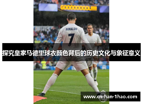 探究皇家马德里球衣颜色背后的历史文化与象征意义 探究皇家马德里球衣颜色背后的历史文化与象征意义