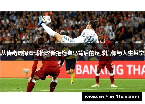 从传奇选择看博格坎普拒绝皇马背后的足球信仰与人生哲学