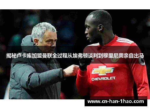 揭秘卢卡库加盟曼联全过程从埃弗顿谈判到穆里尼奥亲自出马
