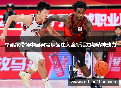李凯尔带领中国男篮崛起注入全新活力与精神动力 李凯尔带领中国男篮崛起注入全新活力与精神动力