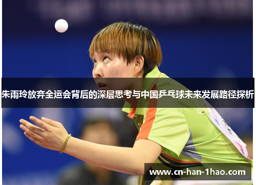 朱雨玲放弃全运会背后的深层思考与中国乒乓球未来发展路径探析