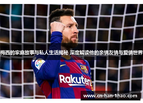 梅西的家庭故事与私人生活揭秘 深度解读他的亲情友情与爱情世界