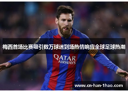 梅西首场比赛吸引数万球迷到场热情响应全球足球热潮
