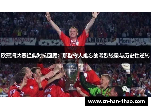 欧冠淘汰赛经典对抗回顾:那些令人难忘的激烈较量与历史性逆转 欧冠淘汰赛经典对抗回顾:那些令人难忘的激烈较量与历史性逆转