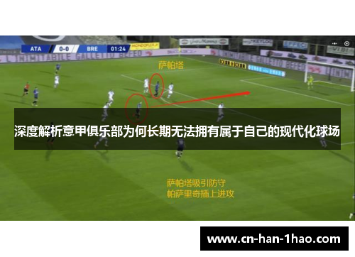 深度解析意甲俱乐部为何长期无法拥有属于自己的现代化球场 深度解析意甲俱乐部为何长期无法拥有属于自己的现代化球场