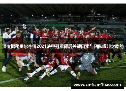 深度揭秘里尔夺得2021法甲冠军背后关键因素与团队崛起之路的 深度揭秘里尔夺得2021法甲冠军背后关键因素与团队崛起之路的