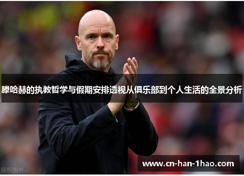 滕哈赫的执教哲学与假期安排透视从俱乐部到个人生活的全景分析