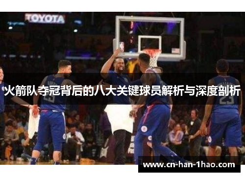 火箭队夺冠背后的八大关键球员解析与深度剖析