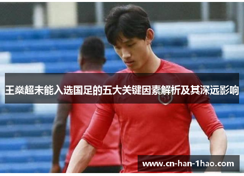 王燊超未能入选国足的五大关键因素解析及其深远影响 王燊超未能入选国足的五大关键因素解析及其深远影响