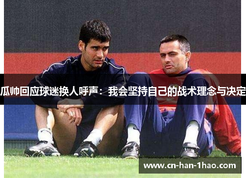 瓜帅回应球迷换人呼声：我会坚持自己的战术理念与决定