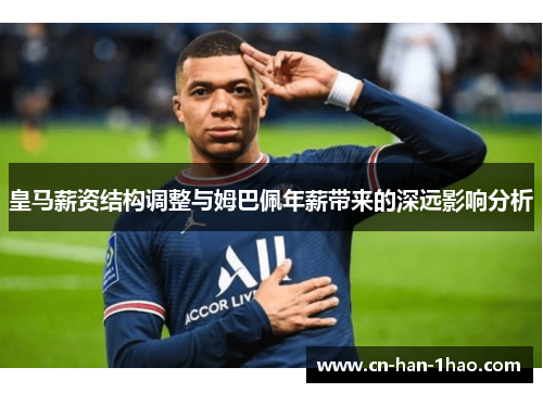 皇马薪资结构调整与姆巴佩年薪带来的深远影响分析