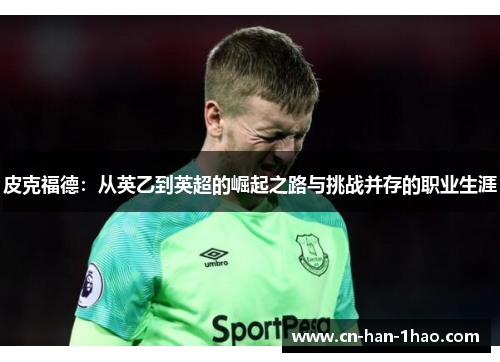皮克福德:从英乙到英超的崛起之路与挑战并存的职业生涯 皮克福德:从英乙到英超的崛起之路与挑战并存的职业生涯