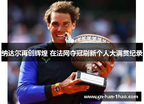 纳达尔再创辉煌 在法网夺冠刷新个人大满贯纪录