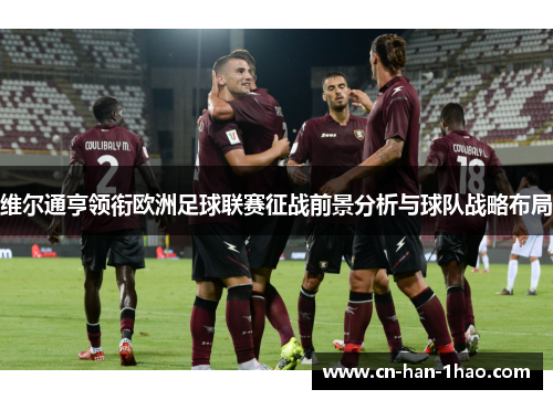 维尔通亨领衔欧洲足球联赛征战前景分析与球队战略布局