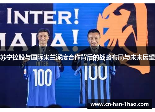 苏宁控股与国际米兰深度合作背后的战略布局与未来展望