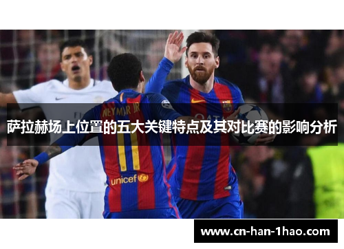 萨拉赫场上位置的五大关键特点及其对比赛的影响分析