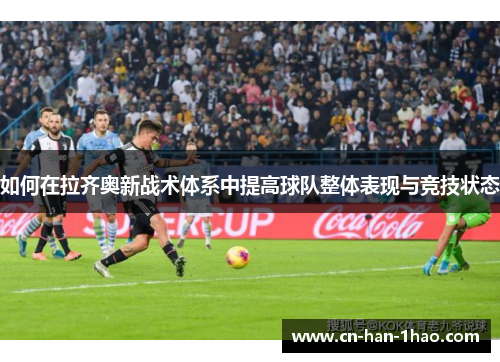 如何在拉齐奥新战术体系中提高球队整体表现与竞技状态