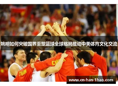 姚明如何突破国界重塑篮球全球格局推动中美体育文化交流