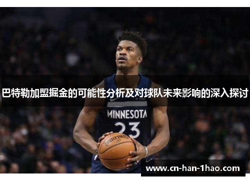 巴特勒加盟掘金的可能性分析及对球队未来影响的深入探讨