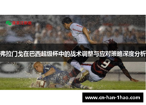 弗拉门戈在巴西超级杯中的战术调整与应对策略深度分析 弗拉门戈在巴西超级杯中的战术调整与应对策略深度分析