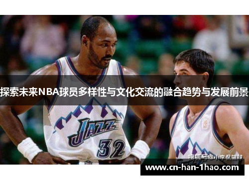 探索未来NBA球员多样性与文化交流的融合趋势与发展前景