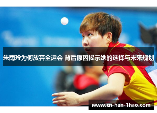 朱雨玲为何放弃全运会 背后原因揭示她的选择与未来规划