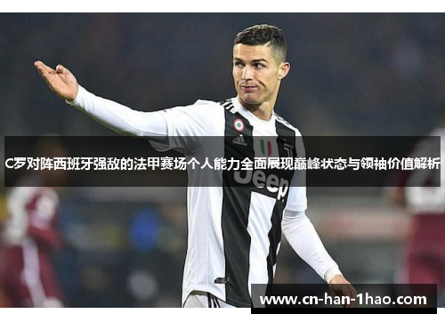 C罗对阵西班牙强敌的法甲赛场个人能力全面展现巅峰状态与领袖价值解析