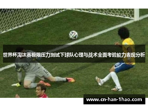 世界杯淘汰赛极限压力测试下球队心理与战术全面考验能力表现分析 世界杯淘汰赛极限压力测试下球队心理与战术全面考验能力表现分析