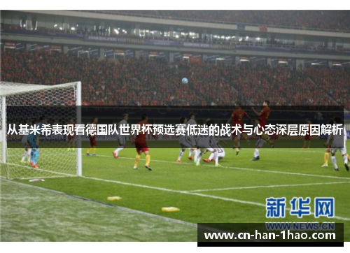 从基米希表现看德国队世界杯预选赛低迷的战术与心态深层原因解析