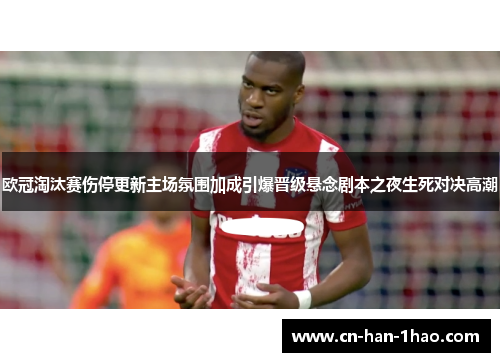 欧冠淘汰赛伤停更新主场氛围加成引爆晋级悬念剧本之夜生死对决高潮