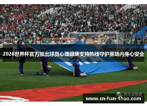 2026世界杯官方推出球员心理健康支持热线守护赛场内身心安全