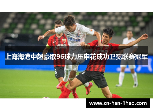 上海海港中超豪取96球力压申花成功卫冕联赛冠军