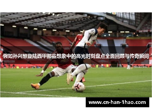 假如孙兴慜登陆西甲那些想象中的高光时刻盘点全面回顾与传奇瞬间
