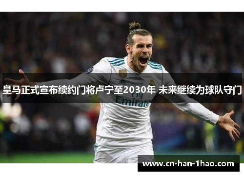 皇马正式宣布续约门将卢宁至2030年 未来继续为球队守门