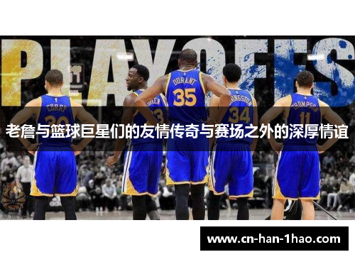 老詹与篮球巨星们的友情传奇与赛场之外的深厚情谊