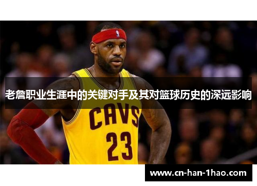 老詹职业生涯中的关键对手及其对篮球历史的深远影响