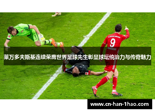 莱万多夫斯基连续荣膺世界足球先生彰显球坛统治力与传奇魅力