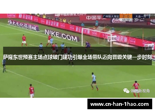 萨隆东世预赛主场点球破门建功引爆全场带队迈向晋级关键一步时刻