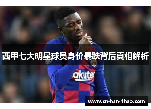 西甲七大明星球员身价暴跌背后真相解析